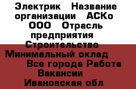 Электрик › Название организации ­ АСКо, ООО › Отрасль предприятия ­ Строительство › Минимальный оклад ­ 25 000 - Все города Работа » Вакансии   . Ивановская обл.